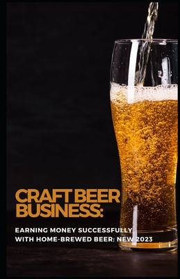 Craft Beer Business: Earning money successfully with home-brewed beer: NEW 2023 - Batler, James Thomas