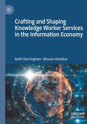 Crafting and Shaping Knowledge Worker Services in the Information Economy - Sherringham, Keith, and Unhelkar, Bhuvan