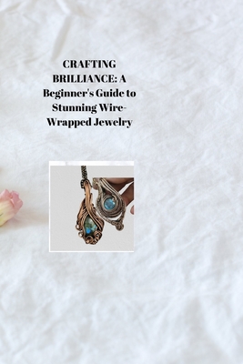 Crafting Brilliance: A Beginner's Guide to Stunning Wire-Wrapped Jewelry - Rodriguez, Audrey