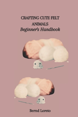 Crafting Cute Felt Animals: Beginner's Handbook - Loreto, Bernd