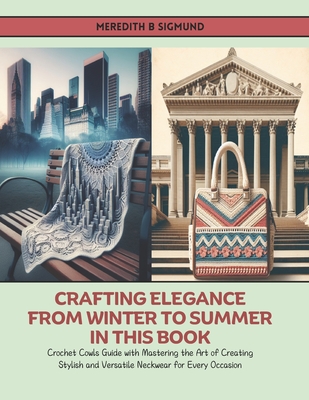 Crafting Elegance from Winter to Summer in this Book: Crochet Cowls Guide with Mastering the Art of Creating Stylish and Versatile Neckwear for Every Occasion - Sigmund, Meredith B