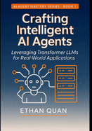 Crafting Intelligent AI Agents: Leveraging Transformer LLMs for Real-World Applications: A Step-by-Step Guide from Understanding Transformers to Deploying Autonomous Agents