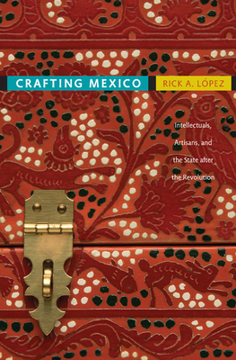 Crafting Mexico: Intellectuals, Artisans, and the State After the Revolution - Lopez, Rick A