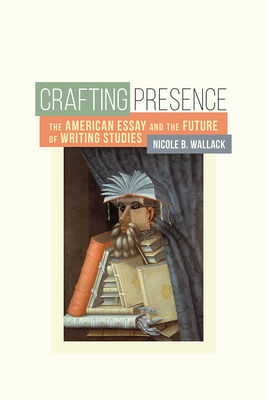 Crafting Presence: The American Essay and the Future of Writing Studies - Wallack, Nicole B