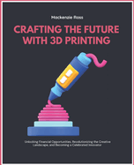 Crafting the Future with 3D Printing: Unlocking Financial Opportunities, Revolutionizing the Creative Landscape, and Becoming a Celebrated Innovator