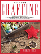 Crafting: This Book Includes: "Crochet For Beginners", "Knitting For Beginners", "Macram", "Quilting For Beginners" Cultivate Your Hobbies To Master Your Passions!