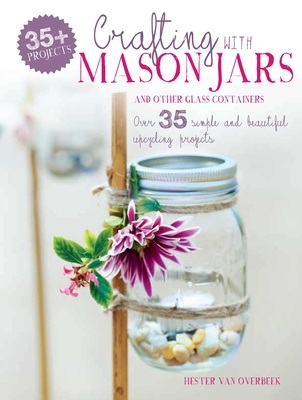 Crafting with Mason Jars and other Glass Containers: Over 35 Simple and Beautiful Upcycling Projects - van Overbeek, Hester