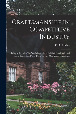 Craftsmanship in Competitive Industry; Being a Record of the Workshops of the Guild of Handicraft, and Some Deductions From Their Twenty-one Years' Experience - Ashbee, C R (Charles Robert) 1863- (Creator)