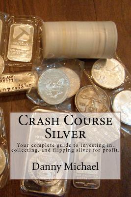 Crash Course Silver: Your complete guide to investing in, collecting, and flipping silver for profit. - Michael, Danny