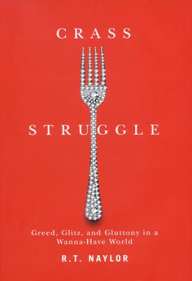 Crass Struggle: Greed, Glitz, and Gluttony in a Wanna-Have World - Naylor, R T