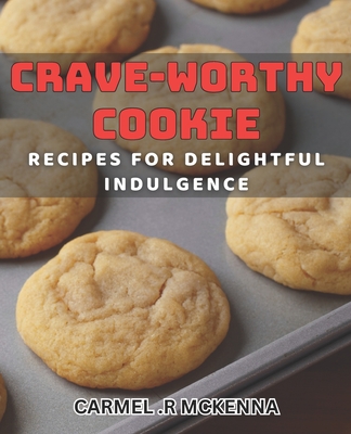 Crave-Worthy Cookie Recipes for Delightful Indulgence.: Satisfy Your Sweet Tooth with Irresistible Homemade Cookies. - R McKenna, Carmel