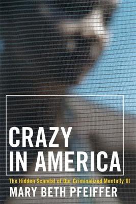 Crazy in America: The Hidden Tragedy of Our Criminalized Mentally Ill - Pfeiffer, Mary Beth