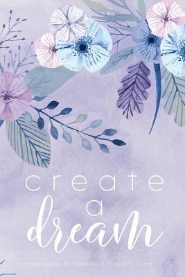 Create A Dream (Flower): A unique place to make your thoughts come to life. - Darling, Cover Me, and Shor, Marisa