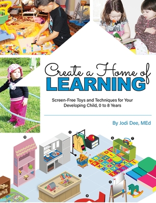 Create a Home of Learning: Screen-Free Toys and Techniques for Your Developing Child, 0 to 8 Years - Jodi Dee