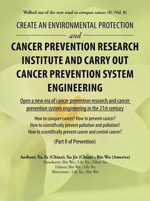 Create an Environmental Protection and Cancer Prevention Research Institute and Carry out Cancer Prevention System Engineering: Walked out of the New Road to Conquer Cancer (8) (Vol. 8) - Wu, Bin, and Ze, Xu, and Jie, Xu