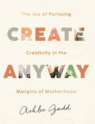 Create Anyway: The Joy of Pursuing Creativity in the Margins of Motherhood - Gadd, Ashlee