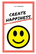 Create Happiness: An in-depth analysis on what makes us happy, the real truth about happiness and a step-by-step plan on how to be happier