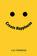 Create Happiness: An in-depth analysis on what makes us happy, the real truth about happiness and a step-by-step plan on how to be happier