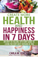 Create More Health and Happiness in 7 Days: An Easy to Follow, Tip-A-Day Guide to Living the Very Best Version of You