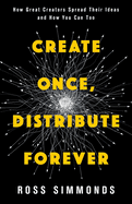 Create Once, Distribute Forever: How Great Creators Spread Their Ideas and How You Can Too