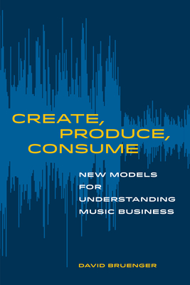 Create, Produce, Consume: New Models for Understanding Music Business - Bruenger, David