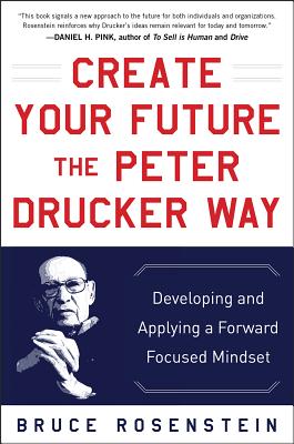 Create Your Future the Peter Drucker Way: Developing and Applying a Forward-Focused Mindset - Rosenstein, Bruce