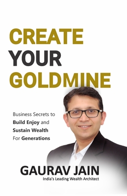 Create Your Goldmine: Business Secrets to Build, Enjoy and Sustain Wealth for Generations - Jain, Gaurav
