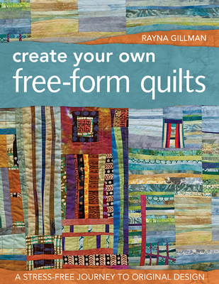 Create Your Own Free-Form Quilts: A Stress-Free Journey to Original Design - Gillman, Rayna