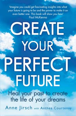 Create Your Perfect Future: Heal your past to create the life of your dreams - Jirsch, Anne, and Courtenay, Anthea