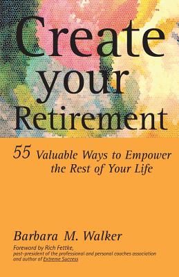 Create Your Retirement: 55 Ways to Empower the Rest of Your Life - Walker, Barbara M