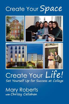 Create Your Space, Create Your Life: Set Yourself Up for Success at College - Roberts, Mary, and Callahan, Chrissy