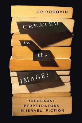 Created in the Image?: Holocaust Perpetrators in Israeli Fiction Volume 3 - Rogovin, Or