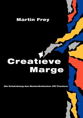 Creatieve Marge: Die Entwicklung des Niederl?ndischen Off-Theaters - Frey, Martin