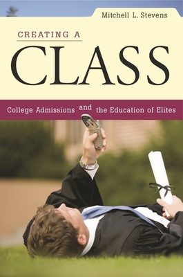 Creating a Class: College Admissions and the Education of Elites - Stevens, Mitchell L