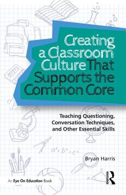 Creating a Classroom Culture That Supports the Common Core: Teaching Questioning, Conversation Techniques, and Other Essential Skills - Harris, Bryan