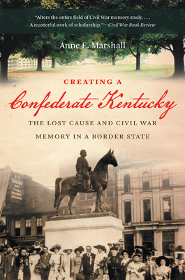 Creating a Confederate Kentucky: The Lost Cause and Civil War Memory in a Border State - Marshall, Anne E