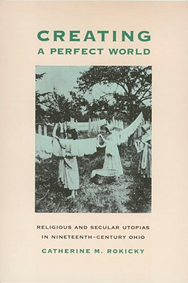 Creating a Perfect World: Religious and Secular Utopias in Nineteenth-Century Ohio - Rokicky, Catherine M