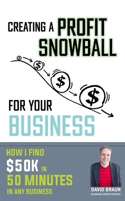 Creating A Profit Snowball For Your Business: How I Find $50K In 50 Minutes In Any Business - Braun, David