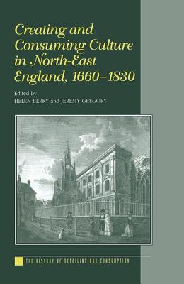 Creating and Consuming Culture in North-East England, 1660-1830 - Berry, Helen, and Gregory, Jeremy