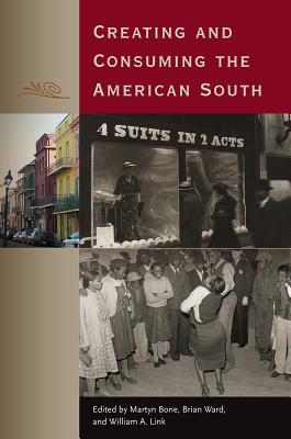 Creating and Consuming the American South - Bone, Martyn (Editor), and Ward, Brian (Editor), and Link, William A. (Editor)