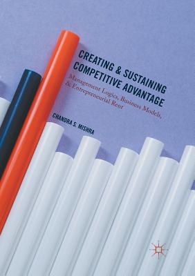 Creating and Sustaining Competitive Advantage: Management Logics, Business Models, and Entrepreneurial Rent - Mishra, Chandra S