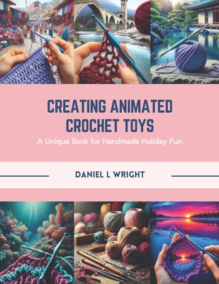 Creating Animated Crochet Toys: A Unique Book for Handmade Holiday Fun - Wright, Daniel L