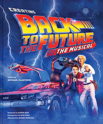 Creating Back to the Future: The Musical - Klastorin, Michael, and Gale, Bob (Foreword by), and Bart, Roger (Introduction by)
