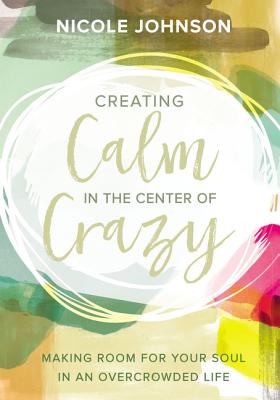 Creating Calm in the Center of Crazy: Making Room for Your Soul in an Overcrowded Life - Johnson, Nicole