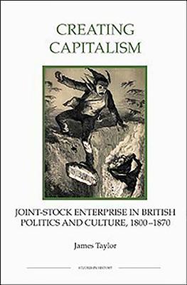 Creating Capitalism: Joint-Stock Enterprise in British Politics and Culture, 1800-1870 - Taylor, James, PhD