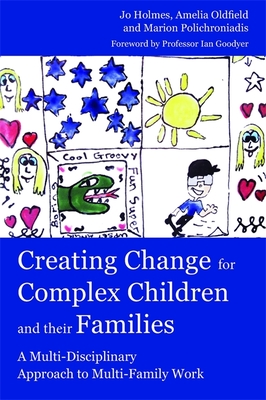 Creating Change for Complex Children and Their Families: A Multi-Disciplinary Approach to Multi-Family Work - Polichroniadis, Marion, and Goodyer, Ian M (Foreword by), and Holmes, Jo