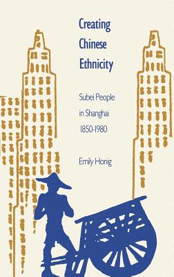 Creating Chinese Ethnicity: Subei People in Shanghai, 1850-1980 - Honig, Emily, Professor