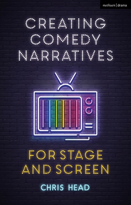 Creating Comedy Narratives for Stage and Screen - Head, Chris