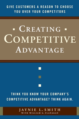 Creating Competitive Advantage: Give Customers a Reason to Choose You Over Your Competitors - Smith, Jaynie L, and Flanagan, William G