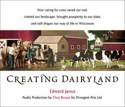 Creating Dairyland: How Caring for Cows Saved Our Soil, Created Our Landscape, Brought Prosperity to Our State, and Still Shapes Our Way of Life in Wisconsin - Janus, Edward